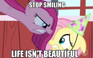 My little Pony Meme: "Stop smiling, life isn't beautiful" https://knowyourmeme.com/photos/526000-my-little-pony-friendship-is-magic